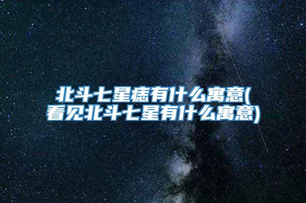 北斗七星痣有什么寓意(看见北斗七星有什么寓意)