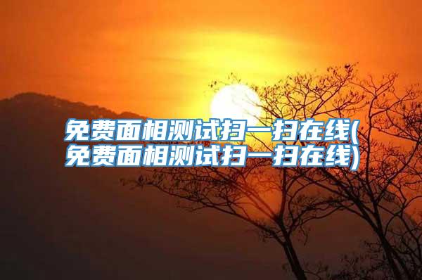 免费面相测试扫一扫在线(免费面相测试扫一扫在线)