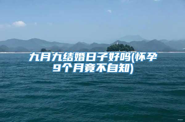 九月九结婚日子好吗(怀孕9个月竟不自知)