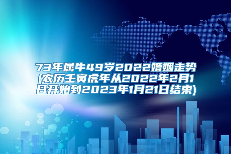 73年属牛49岁2022婚姻走势(农历壬寅虎年从2022年2月1日开始到2023年1月21日结束)