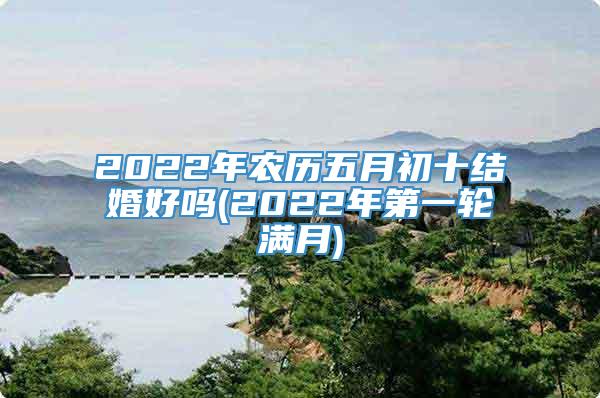 2022年农历五月初十结婚好吗(2022年第一轮满月)