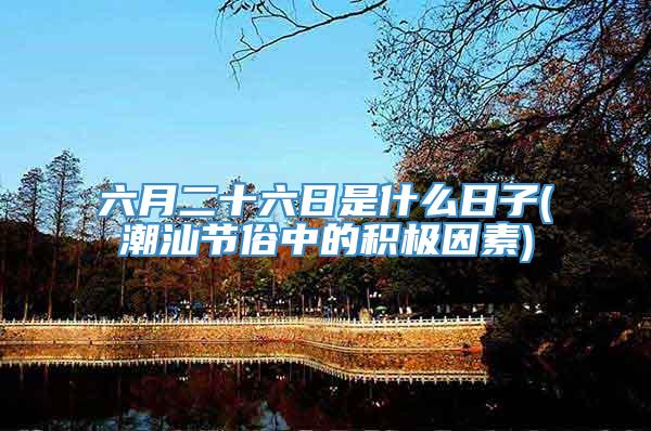 六月二十六日是什么日子(潮汕节俗中的积极因素)