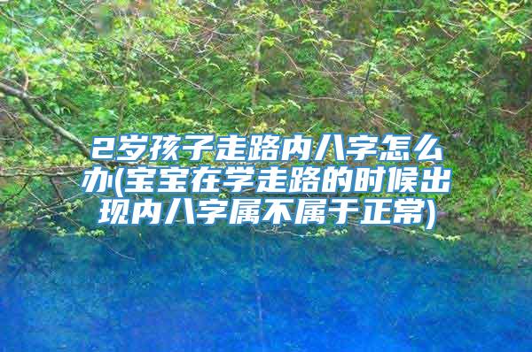 2岁孩子走路内八字怎么办(宝宝在学走路的时候出现内八字属不属于正常)