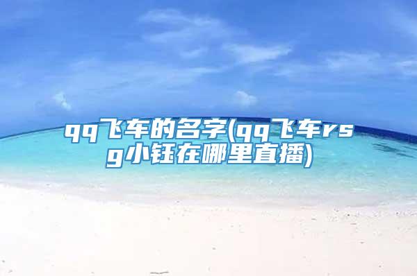 qq飞车的名字(qq飞车rsg小钰在哪里直播)