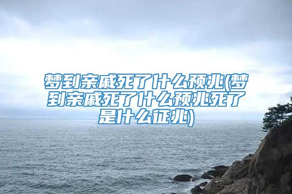 梦到亲戚死了什么预兆(梦到亲戚死了什么预兆死了是什么征兆)