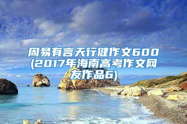 周易有言天行健作文600(2017年海南高考作文网友作品6)