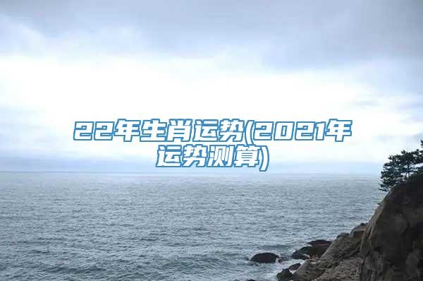 22年生肖运势(2021年运势测算)