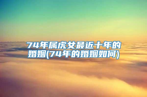 74年属虎女最近十年的婚姻(74年的婚姻如何)
