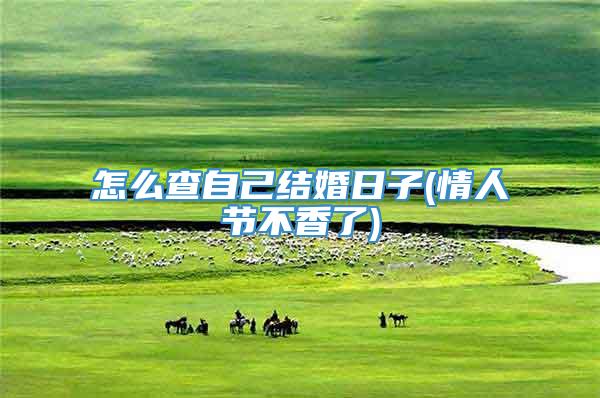 怎么查自己结婚日子(情人节不香了)