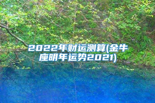 2022年财运测算(金牛座明年运势2021)