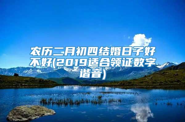 农历二月初四结婚日子好不好(2019适合领证数字谐音)