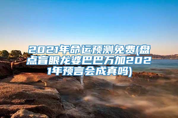 2021年命运预测免费(盘点盲眼龙婆巴巴万加2021年预言会成真吗)