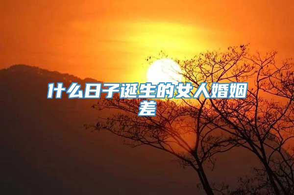 什么日子诞生的女人婚姻差