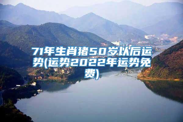 71年生肖猪50岁以后运势(运势2022年运势免费)