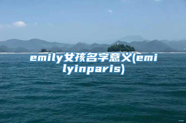 emily女孩名字意义(emilyinparis)