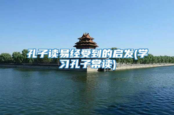 孔子读易经受到的启发(学习孔子常读)