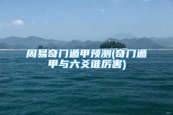 周易奇门遁甲预测(奇门遁甲与六爻谁厉害)