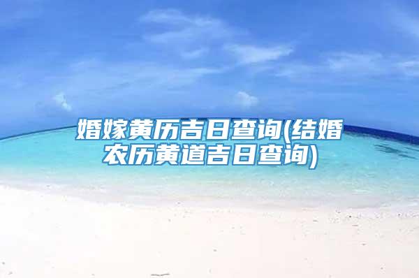 婚嫁黄历吉日查询(结婚农历黄道吉日查询)