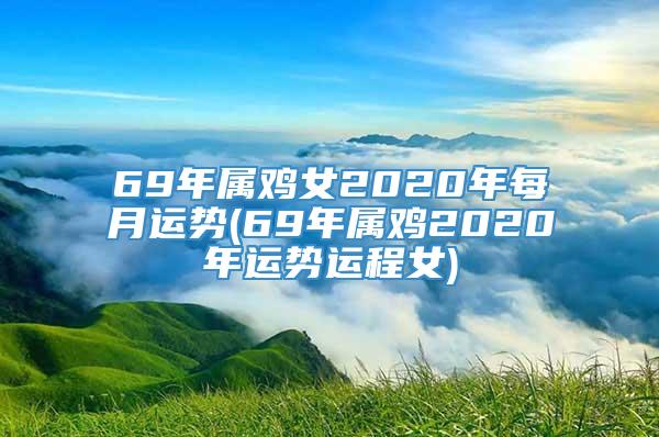 69年属鸡女2020年每月运势(69年属鸡2020年运势运程女)