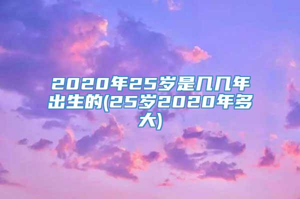 2020年25岁是几几年出生的(25岁2020年多大)