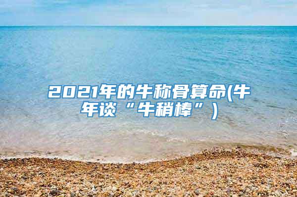 2021年的牛称骨算命(牛年谈“牛稍棒”)