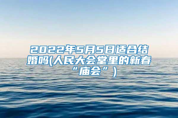 2022年5月5日适合结婚吗(人民大会堂里的新春“庙会”)