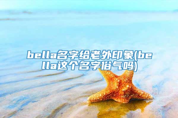 bella名字给老外印象(bella这个名字俗气吗)