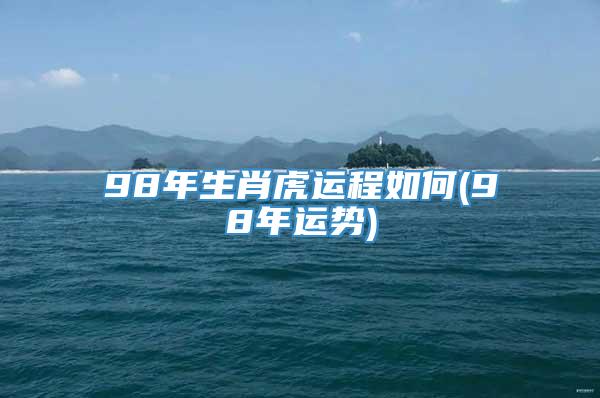 98年生肖虎运程如何(98年运势)