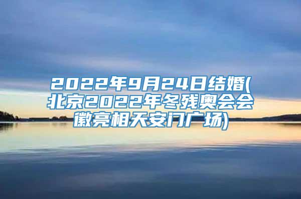 2022年9月24日结婚(北京2022年冬残奥会会徽亮相天安门广场)