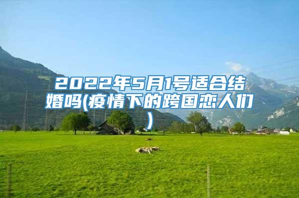 2022年5月1号适合结婚吗(疫情下的跨国恋人们)