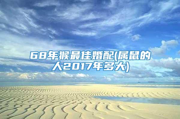 68年猴最佳婚配(属鼠的人2017年多大)