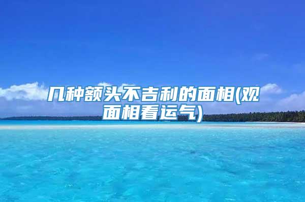 几种额头不吉利的面相(观面相看运气)