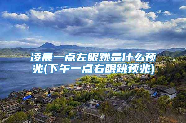 凌晨一点左眼跳是什么预兆(下午一点右眼跳预兆)