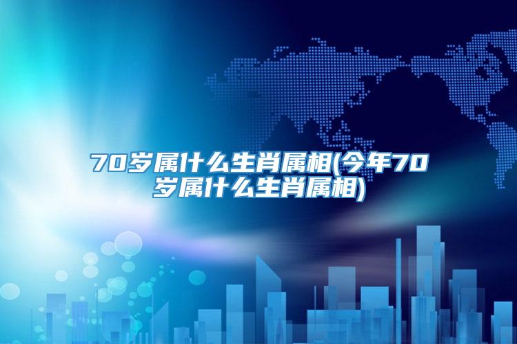 70岁属什么生肖属相(今年70岁属什么生肖属相)