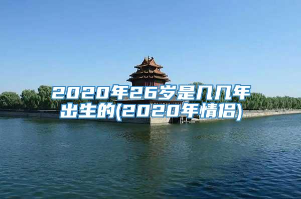 2020年26岁是几几年出生的(2020年情侣)