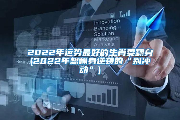 2022年运势最好的生肖要翻身(2022年想翻身逆袭的“别冲动”)