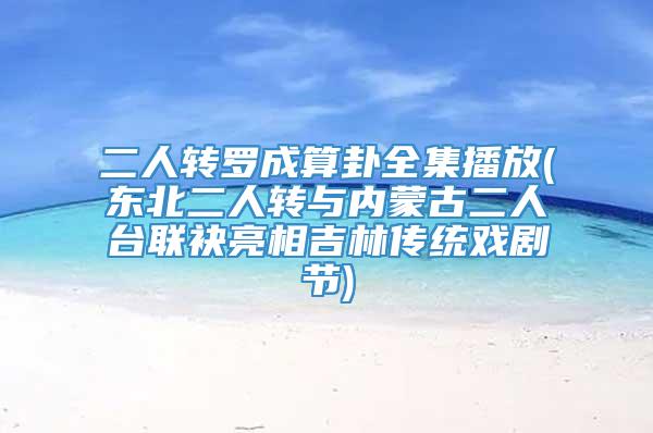 二人转罗成算卦全集播放(东北二人转与内蒙古二人台联袂亮相吉林传统戏剧节)