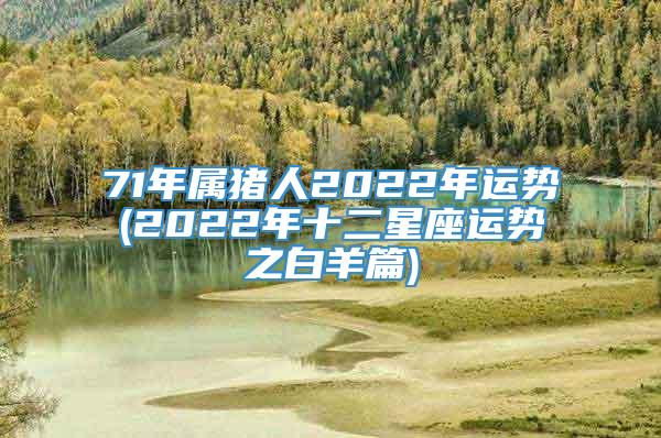 71年属猪人2022年运势(2022年十二星座运势之白羊篇)