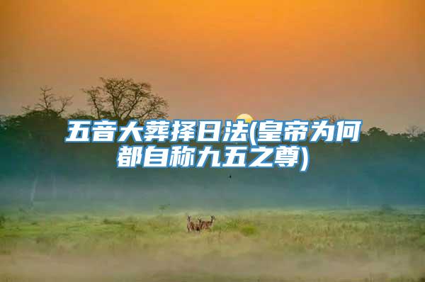 五音大葬择日法(皇帝为何都自称九五之尊)