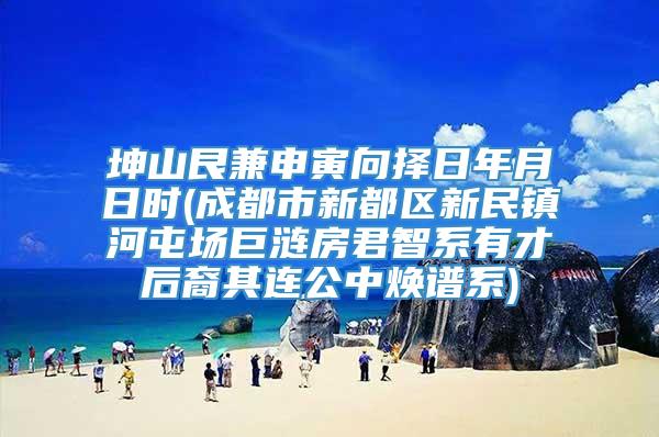 坤山艮兼申寅向择日年月日时(成都市新都区新民镇河屯场巨涟房君智系有才后裔其连公中焕谱系)