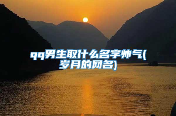 qq男生取什么名字帅气(岁月的网名)