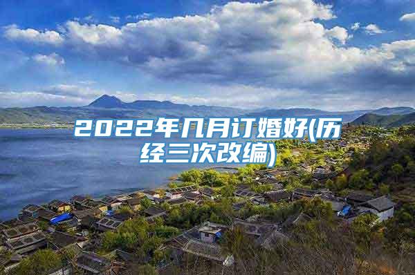 2022年几月订婚好(历经三次改编)