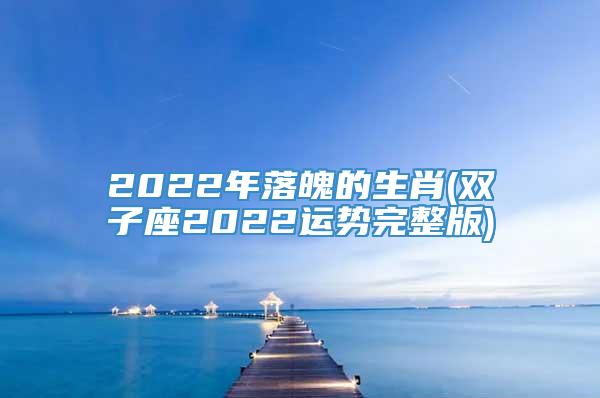2022年落魄的生肖(双子座2022运势完整版)