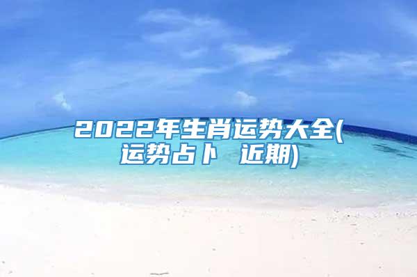 2022年生肖运势大全(运势占卜 近期)