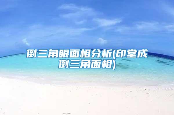 倒三角眼面相分析(印堂成倒三角面相)