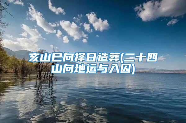 亥山巳向择日造葬(二十四山向地运与入囚)
