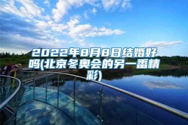 2022年8月8日结婚好吗(北京冬奥会的另一番精彩)