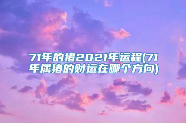 71年的猪2021年运程(71年属猪的财运在哪个方向)