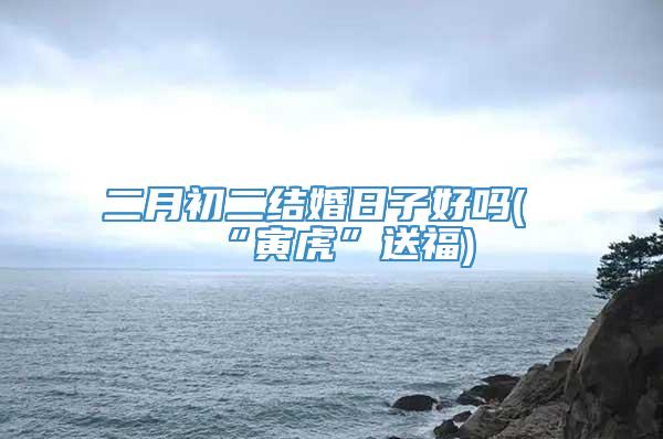 二月初二结婚日子好吗(“寅虎”送福)