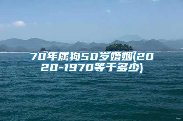 70年属狗50岁婚姻(2020-1970等于多少)